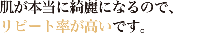 肌が本当に綺麗になるので、リピート率が高いです。